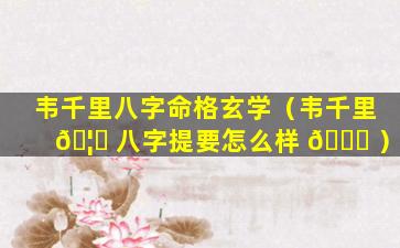 韦千里八字命格玄学（韦千里 🦊 八字提要怎么样 🕊 ）